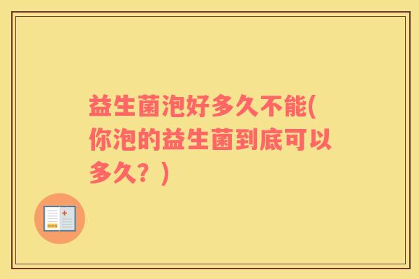 益生菌泡好多久不能(你泡的益生菌到底可以多久？)