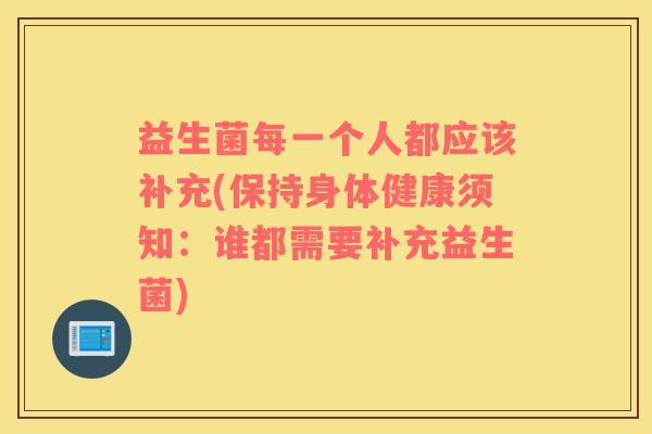 益生菌每一个人都应该补充(保持身体健康须知：谁都需要补充益生菌)