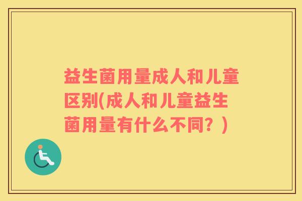 益生菌用量成人和儿童区别(成人和儿童益生菌用量有什么不同？)