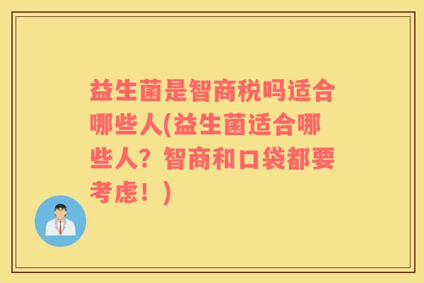 益生菌是智商税吗适合哪些人(益生菌适合哪些人？智商和口袋都要考虑！)
