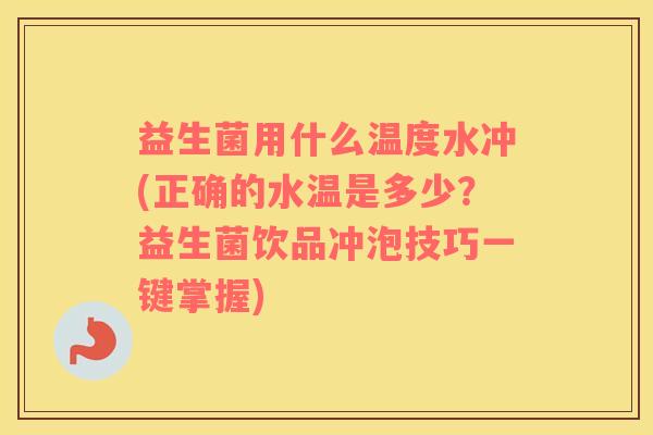益生菌用什么温度水冲(正确的水温是多少？益生菌饮品冲泡技巧一键掌握)