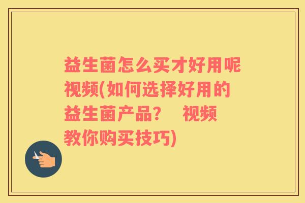 益生菌怎么买才好用呢视频(如何选择好用的益生菌产品? 视频教你购买技巧) 益生菌怎么买才好用呢视频(如何选择好用的益生菌产品? 视频教你购买技巧)