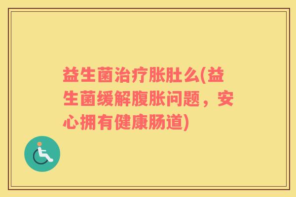 益生菌治疗胀肚么(益生菌缓解腹胀问题，安心拥有健康肠道)