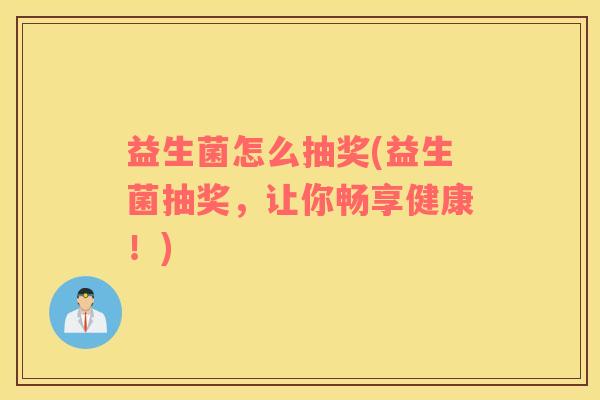 益生菌怎么抽奖(益生菌抽奖，让你畅享健康！)