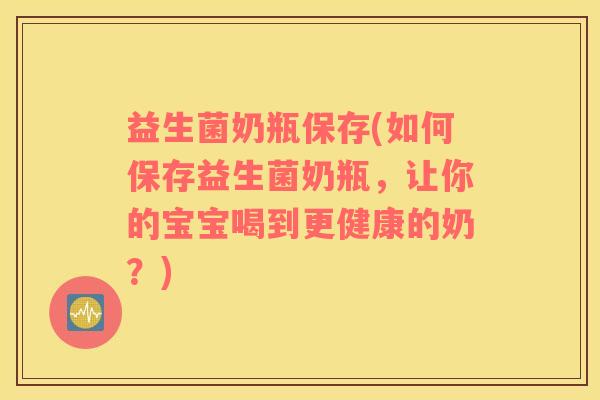 益生菌奶瓶保存(如何保存益生菌奶瓶，让你的宝宝喝到更健康的奶？)