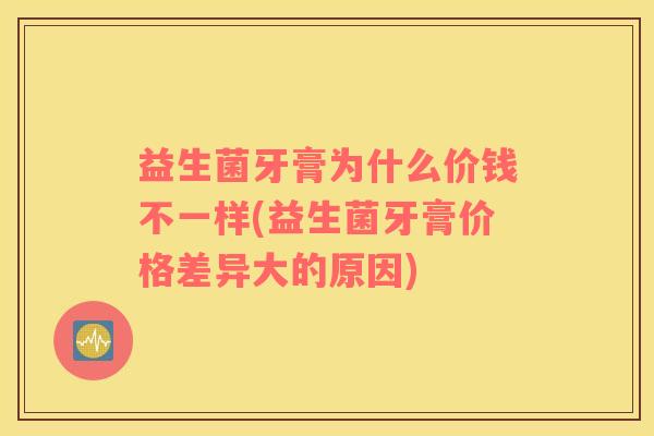 益生菌牙膏为什么价钱不一样(益生菌牙膏价格差异大的原因)