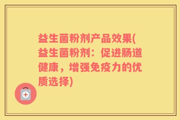 益生菌粉剂产品效果(益生菌粉剂：促进肠道健康，增强免疫力的优质选择)