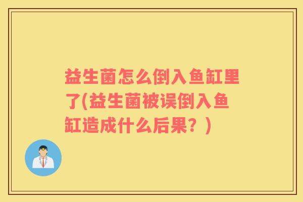 益生菌怎么倒入鱼缸里了(益生菌被误倒入鱼缸造成什么后果？)