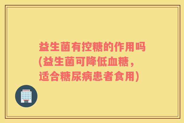 益生菌有控糖的作用吗(益生菌可降低血糖，适合糖尿病患者食用)