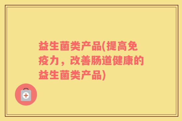 益生菌类产品(提高免疫力，改善肠道健康的益生菌类产品)