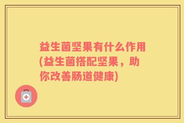 益生菌坚果有什么作用(益生菌搭配坚果,助你改善肠道健康) 益生菌坚果有什么作用(益生菌搭配坚果,助你改善肠道健康)