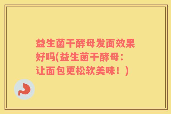 益生菌干酵母发面效果好吗(益生菌干酵母：让面包更松软美味！)