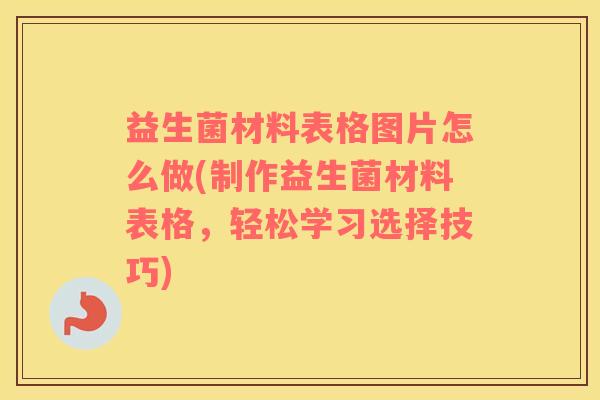 益生菌材料表格图片怎么做(制作益生菌材料表格，轻松学习选择技巧)