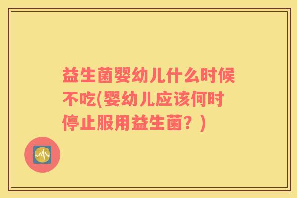 益生菌婴幼儿什么时候不吃(婴幼儿应该何时停止服用益生菌？)