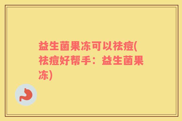 益生菌果冻可以祛痘(祛痘好帮手：益生菌果冻)