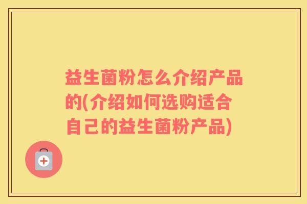 益生菌粉怎么介绍产品的(介绍如何选购适合自己的益生菌粉产品)
