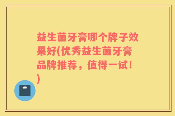 益生菌牙膏哪个牌子效果好(优秀益生菌牙膏品牌推荐，值得一试！)