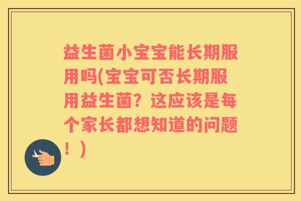益生菌小宝宝能长期服用吗(宝宝可否长期服用益生菌？这应该是每个家长都想知道的问题！)