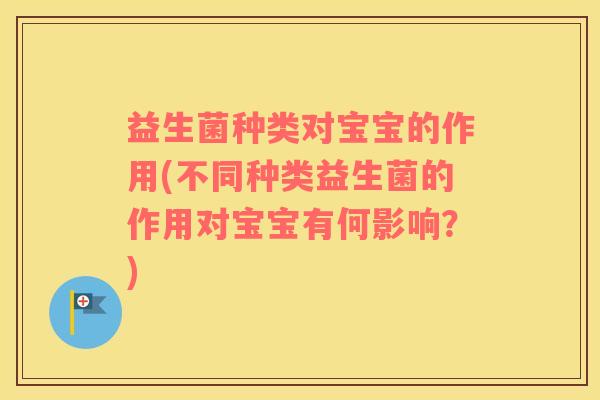 益生菌种类对宝宝的作用(不同种类益生菌的作用对宝宝有何影响？)