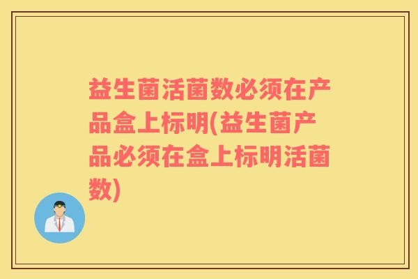 益生菌活菌数必须在产品盒上标明(益生菌产品必须在盒上标明活菌数)