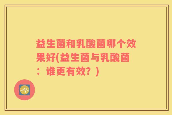 益生菌和乳酸菌哪个效果好(益生菌与乳酸菌：谁更有效？)