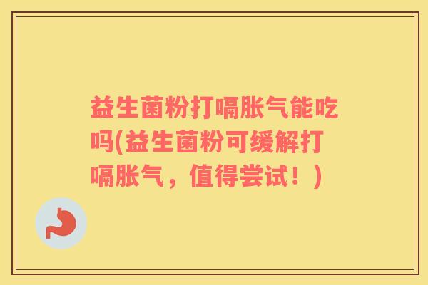 益生菌粉打嗝胀气能吃吗(益生菌粉可缓解打嗝胀气，值得尝试！)