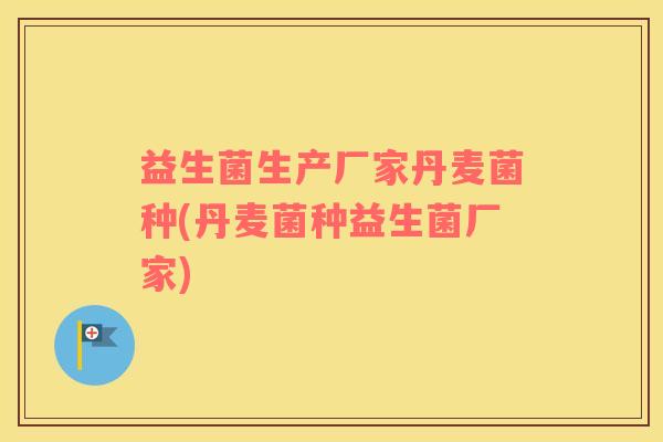 益生菌生产厂家丹麦菌种(丹麦菌种益生菌厂家)