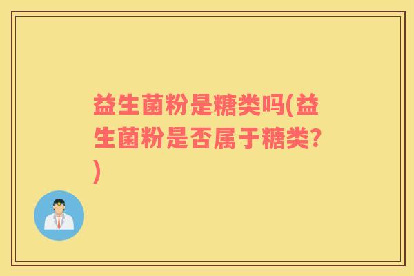 益生菌粉是糖类吗(益生菌粉是否属于糖类？)