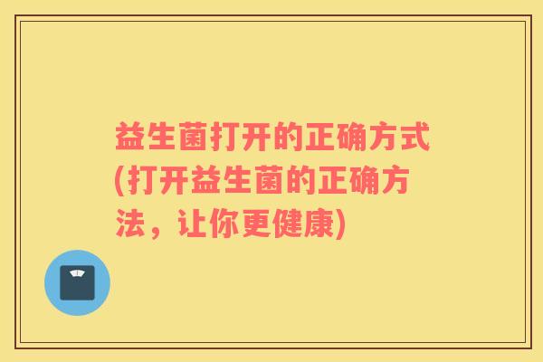 益生菌打开的正确方式(打开益生菌的正确方法，让你更健康)