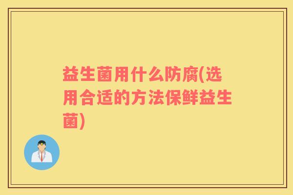 益生菌用什么防腐(选用合适的方法保鲜益生菌)