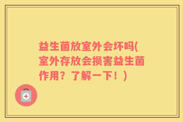 益生菌放室外会坏吗(室外存放会损害益生菌作用？了解一下！)