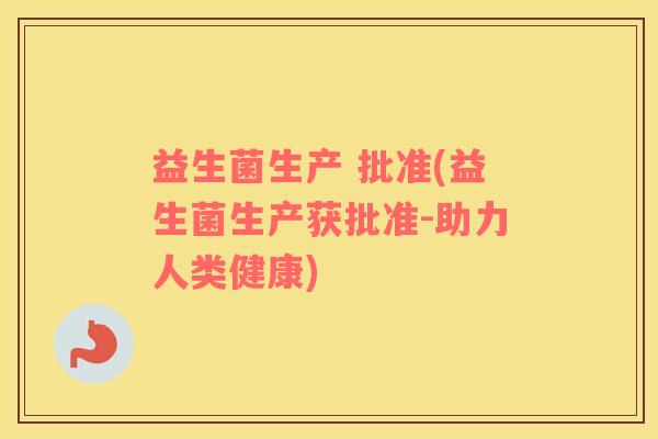 益生菌生产 批准(益生菌生产获批准-助力人类健康)
