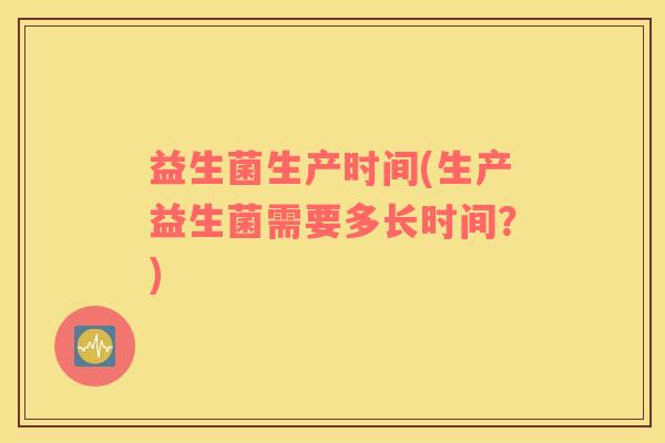 益生菌生产时间(生产益生菌需要多长时间？)