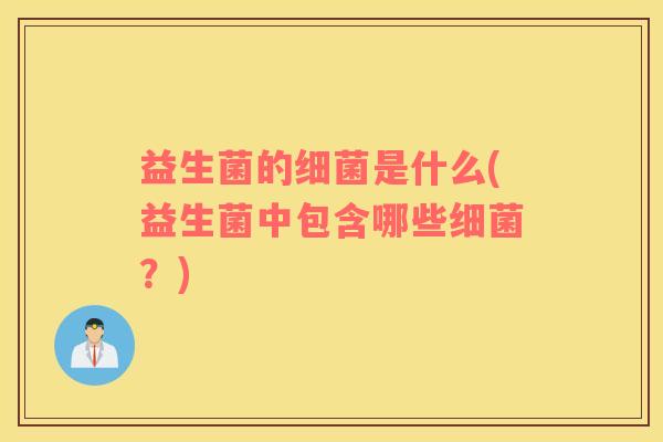 益生菌的细菌是什么(益生菌中包含哪些细菌？)