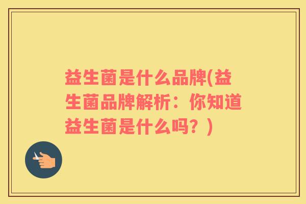 益生菌是什么品牌(益生菌品牌解析：你知道益生菌是什么吗？)
