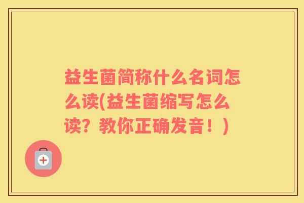 益生菌简称什么名词怎么读(益生菌缩写怎么读？教你正确发音！)
