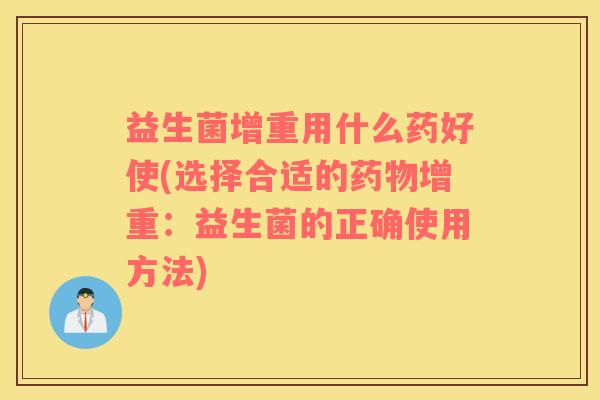 益生菌增重用什么药好使(选择合适的药物增重：益生菌的正确使用方法)