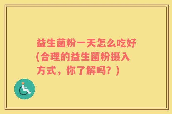 益生菌粉一天怎么吃好(合理的益生菌粉摄入方式，你了解吗？)