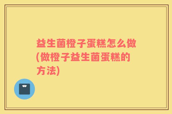 益生菌橙子蛋糕怎么做(做橙子益生菌蛋糕的方法)