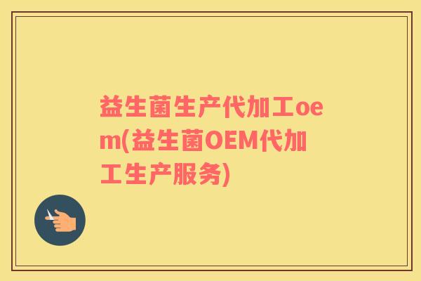 益生菌生产代加工oem(益生菌OEM代加工生产服务)