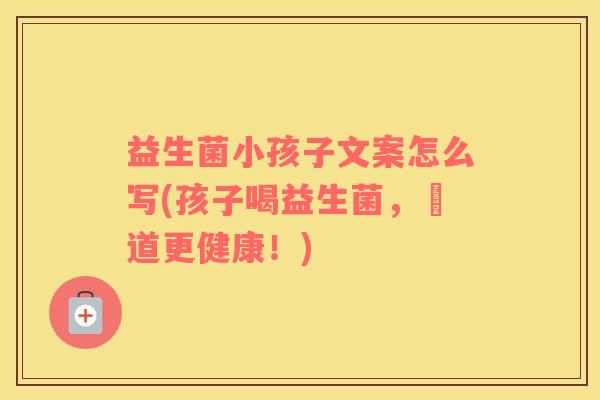 益生菌小孩子文案怎么写(孩子喝益生菌，腸道更健康！)