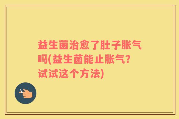益生菌治愈了肚子胀气吗(益生菌能止胀气？试试这个方法)