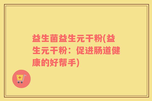 益生菌益生元干粉(益生元干粉：促进肠道健康的好帮手)
