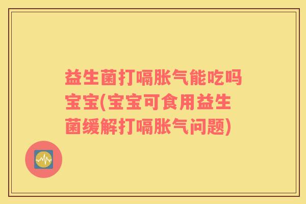 益生菌打嗝胀气能吃吗宝宝(宝宝可食用益生菌缓解打嗝胀气问题)