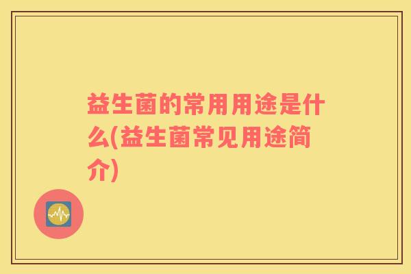 益生菌的常用用途是什么(益生菌常见用途简介)