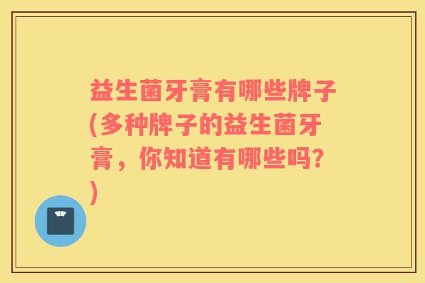 益生菌牙膏有哪些牌子(多种牌子的益生菌牙膏，你知道有哪些吗？)