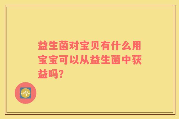 益生菌对宝贝有什么用宝宝可以从益生菌中获益吗？