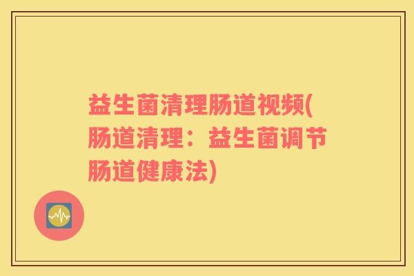 益生菌清理肠道视频(肠道清理：益生菌调节肠道健康法)