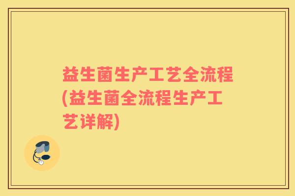 益生菌生产工艺全流程(益生菌全流程生产工艺详解)