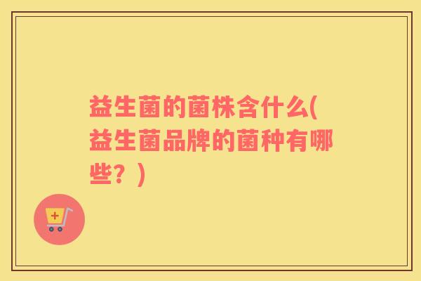 益生菌的菌株含什么(益生菌品牌的菌种有哪些?) 益生菌的菌株含什么(益生菌品牌的菌种有哪些?)